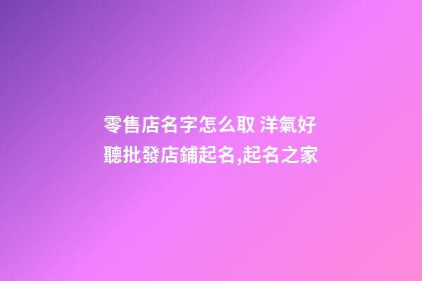 零售店名字怎么取 洋氣好聽批發店鋪起名,起名之家-第1張-店鋪起名-玄機派